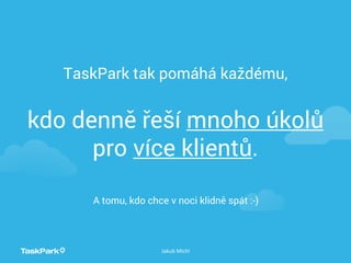 kdo denně řeší mnoho úkolů
pro více Գů.
TaskPark tak pomáhá každému,
Jakub Michl
A tomu, kdo chce v noci klidně spát :-)
 