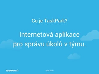 Co je TaskPark?
Internetová aplikace
pro správu úkolů v týmu.
Jakub Michl
 