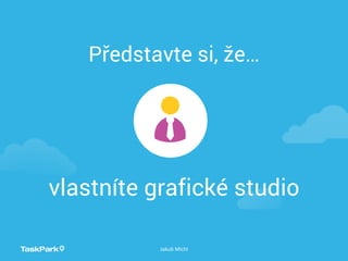 Představte si, že…
Jakub Michl
vlastníte grafické studio
 