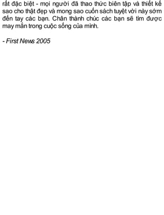 rất đặc biệt - mọi người đã thao thức biên tập và thiết kế
sao cho thật đẹp và mong sao cuốn sách tuyệt vời này sớm
đến tay các bạn. Chân thành chúc các bạn sẽ tìm được
may mắn trong cuộc sống của mình.
- First News 2005
 