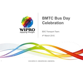 © 2012 WIPRO LTD | WWW.WIPRO.COM | CONFIDENTIAL1
BMTC Bus Day
Celebration
BDC Transport Team
4th March 2015
 