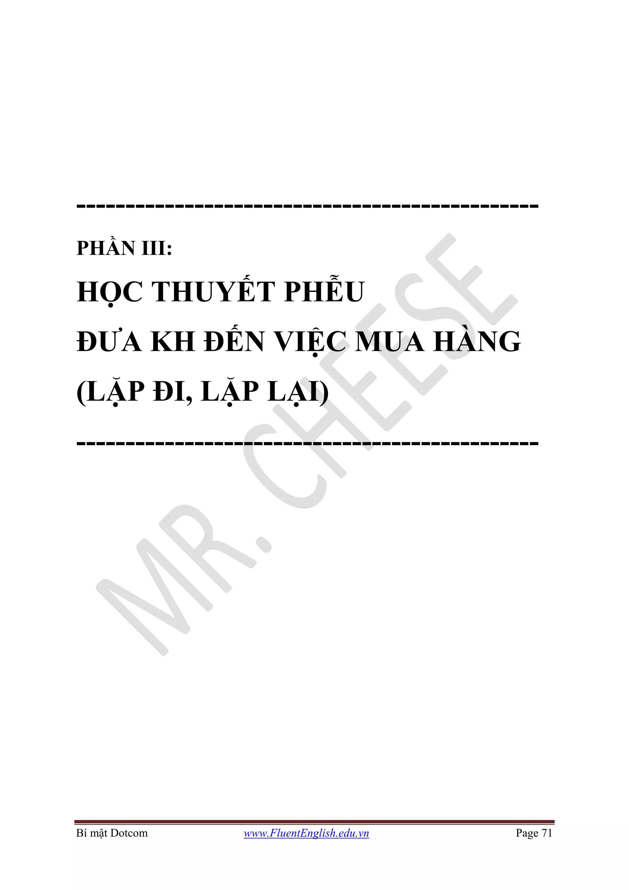Bí mật Dotcom www.FluentEnglish.edu.vn Page 71
-----------------------------------------------
PHẦN III:
HỌC THUYẾT PHỄU
ĐƯA KH ĐẾN VIỆC MUA HÀNG
(LẶP ĐI, LẶP LẠI)
-----------------------------------------------
 
