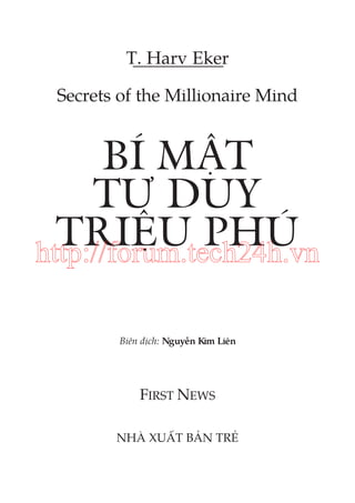 T. Harv Eker
Secrets of the Millionaire Mind

BÍ MẬT
TƯ DUY
TRIỆU PHÚ
http://forum.tech24h.vn
Biên dịch: Nguyễn Kim Liên

FIRST NEWS
NHÀ XUẤT BẢN TRẺ

 