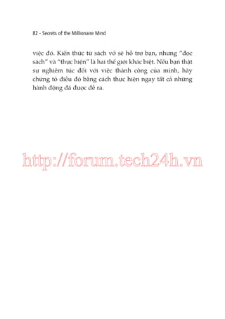82 - Secrets of the Millionaire Mind

việc đó. Kiến thức từ sách vở sẽ hỗ trợ bạn, nhưng “đọc
sách” và “thực hiện” là hai thế giới khác biệt. Nếu bạn thật
sự nghiêm túc đối với việc thành công của mình, hãy
chứng tỏ điều đó bằng cách thực hiện ngay tất cả những
hành động đã được đề ra.

http://forum.tech24h.vn

 