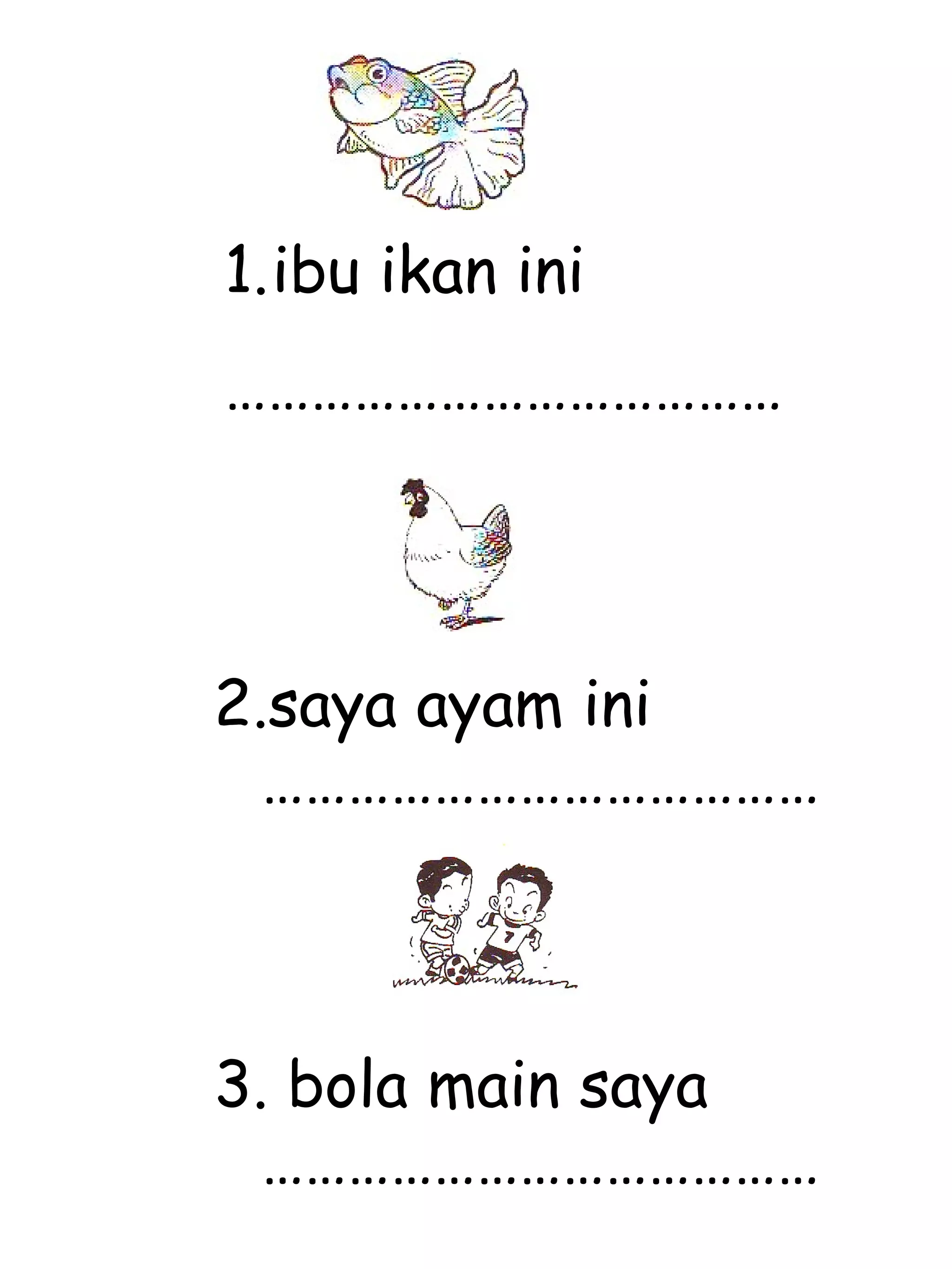 ibu ikan ini ………………………………… 2.saya ayam ini ………………………………… 3. bola main saya ………………………………… 