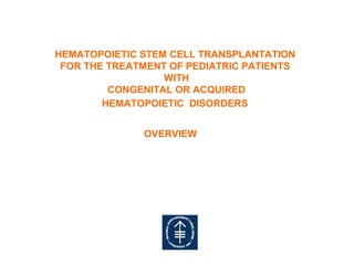 HEMATOPOIETIC STEM CELL TRANSPLANTATION
 FOR THE TREATMENT OF PEDIATRIC PATIENTS
                  WITH
         CONGENITAL OR ACQUIRED
        HEMATOPOIETIC DISORDERS


              OVERVIEW
 