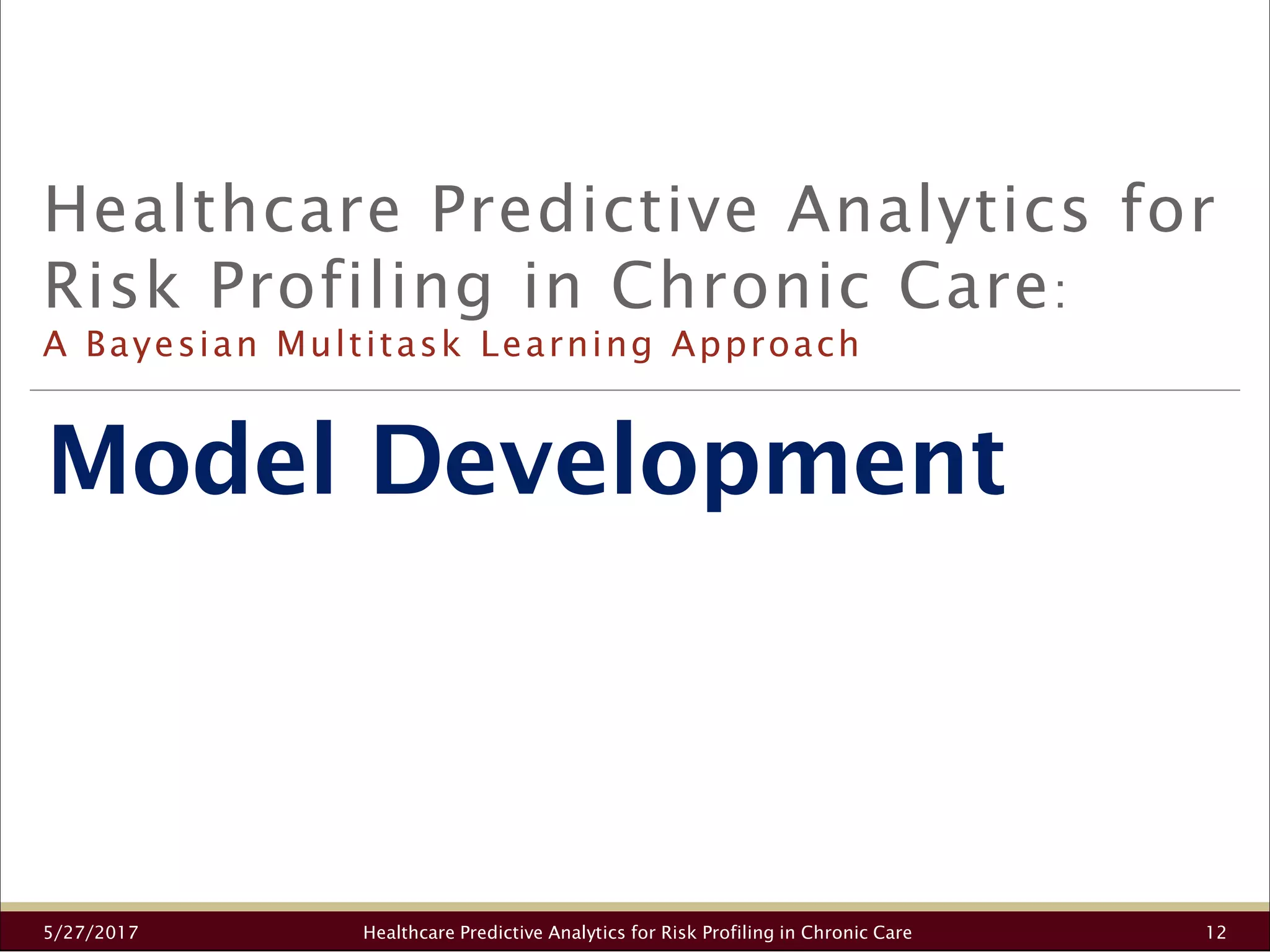 Model Development
Healthcare Predictive Analytics for
Risk Profiling in Chronic Care:
A Bayesian Multitask Learning Approach
5/27/2017 Healthcare Predictive Analytics for Risk Profiling in Chronic Care 12
 