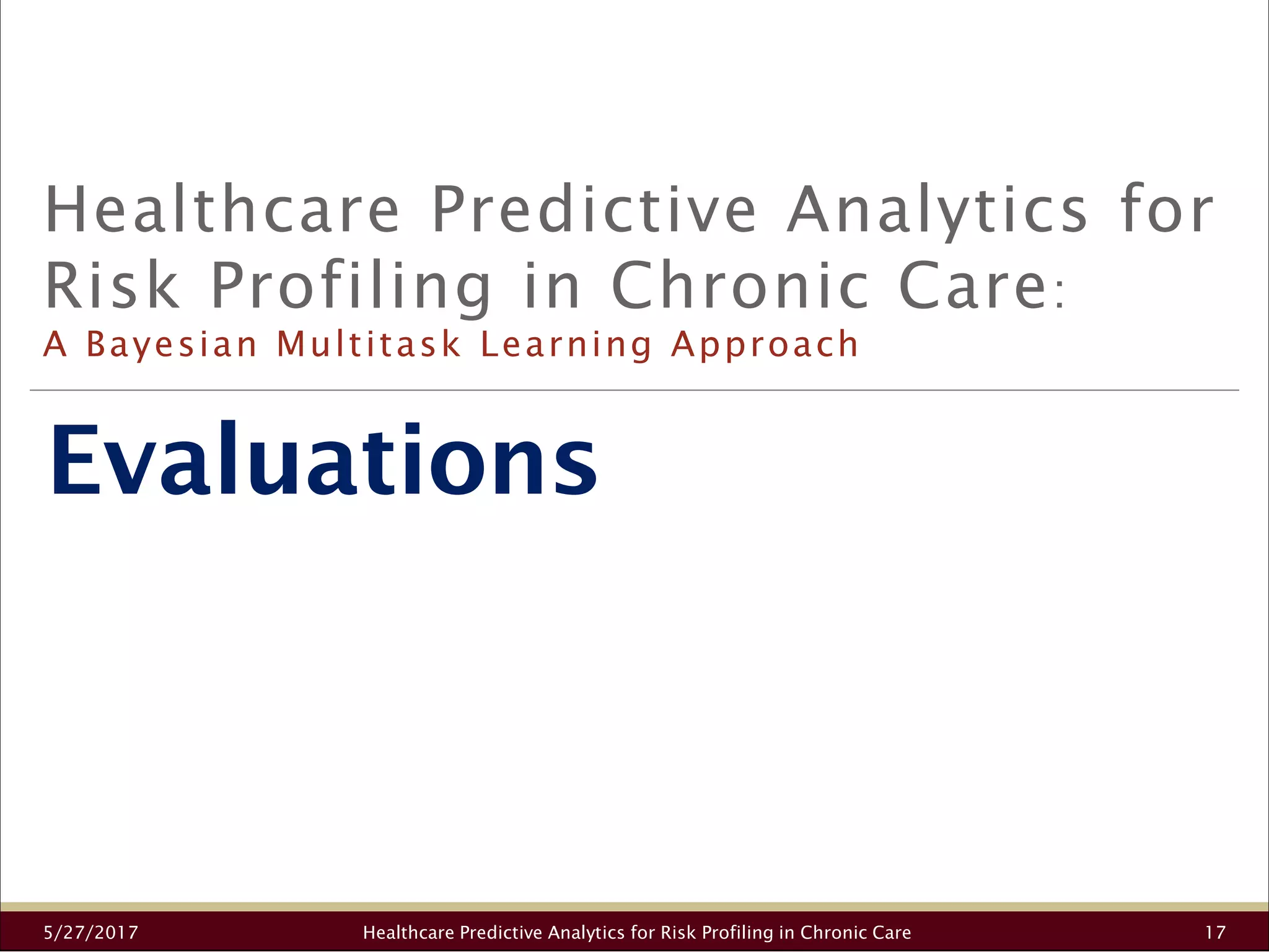 Evaluations
Healthcare Predictive Analytics for
Risk Profiling in Chronic Care:
A Bayesian Multitask Learning Approach
5/27/2017 Healthcare Predictive Analytics for Risk Profiling in Chronic Care 17
 