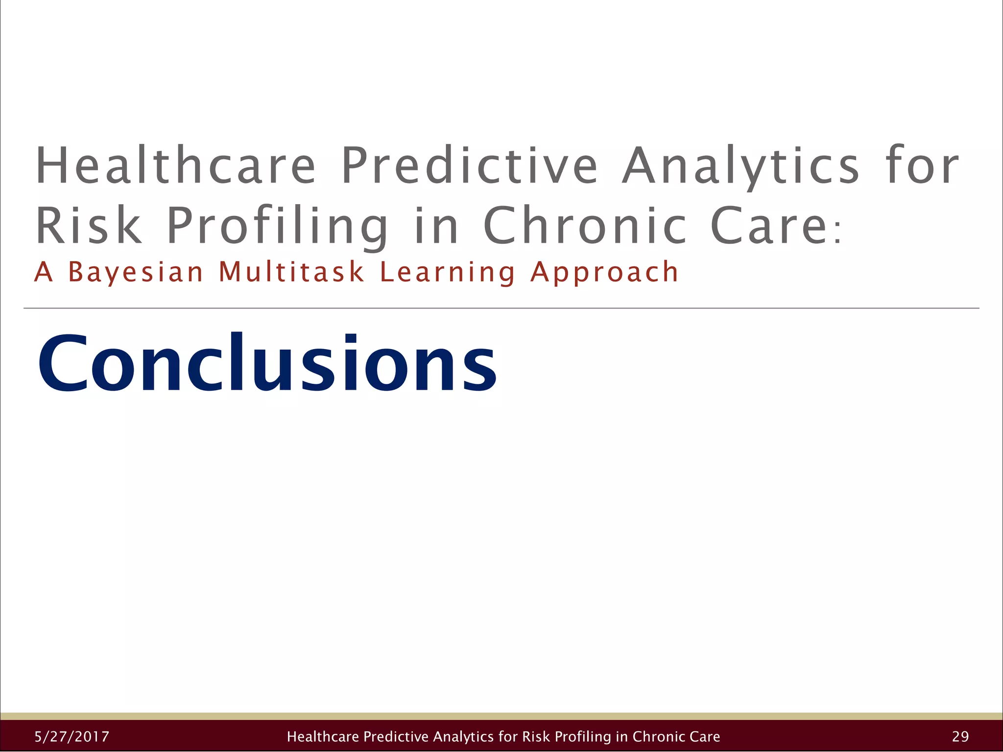 Conclusions
Healthcare Predictive Analytics for
Risk Profiling in Chronic Care:
A Bayesian Multitask Learning Approach
5/27/2017 Healthcare Predictive Analytics for Risk Profiling in Chronic Care 29
 