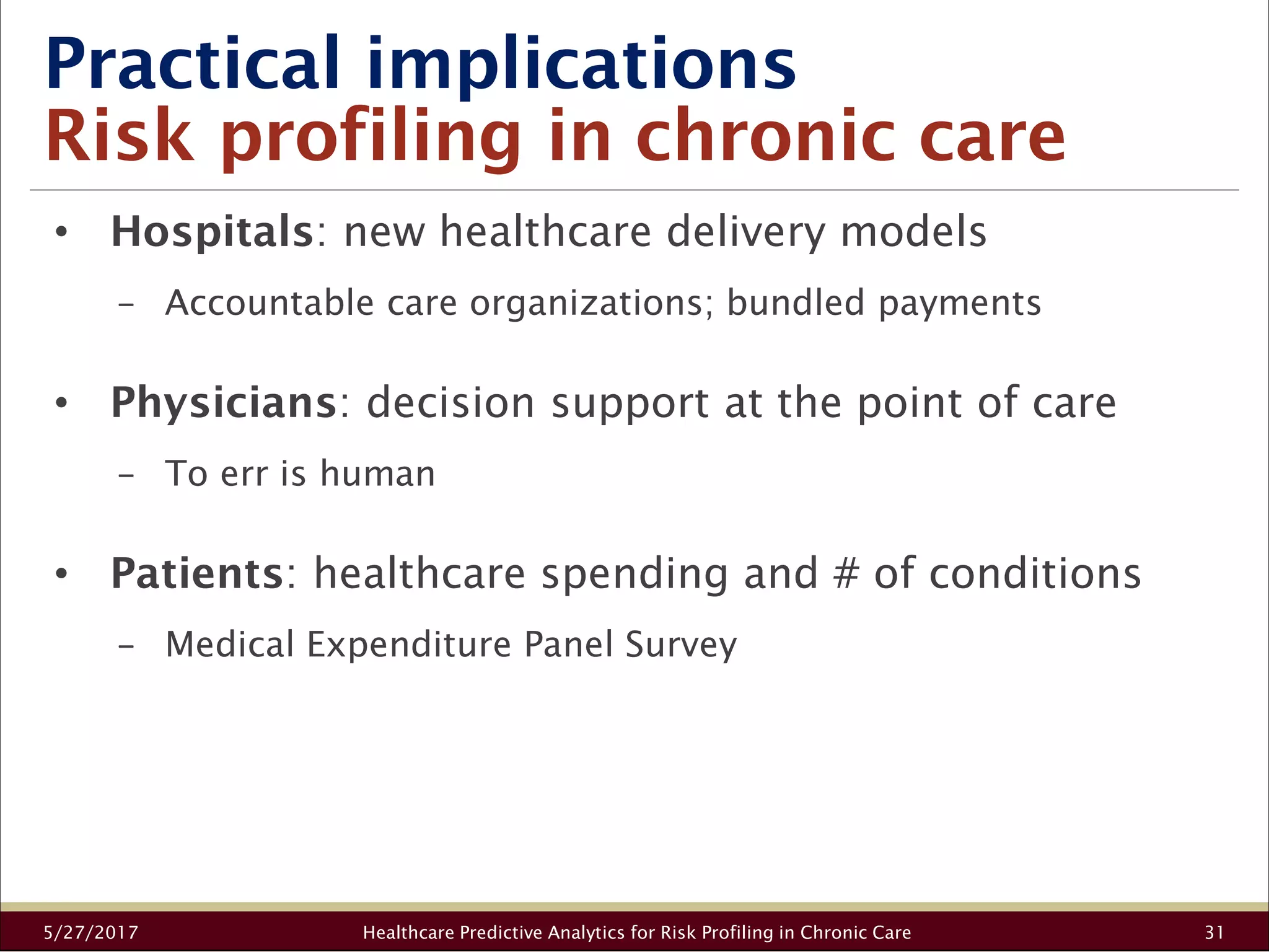 Practical implications
Risk profiling in chronic care
5/27/2017 Healthcare Predictive Analytics for Risk Profiling in Chronic Care 31
• Hospitals: new healthcare delivery models
− Accountable care organizations; bundled payments
• Physicians: decision support at the point of care
− To err is human
• Patients: healthcare spending and # of conditions
− Medical Expenditure Panel Survey
 