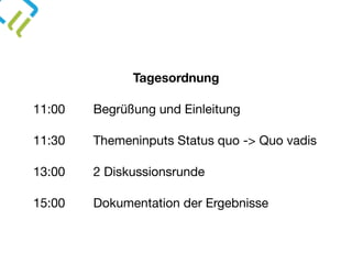 Tagesordnung
11:00 Begrüßung und Einleitung

11:30 Themeninputs Status quo -> Quo vadis

13:00 2 Diskussionsrunde

15:00 Dokumentation der Ergebnisse
 