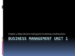 BUSINESS MANAGEMENT UNIT 1
Chapter 4: Major decision making prior to starting a small business
 