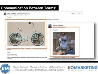 Communication Between Teams!
Derek Edmond • Managing Partner • @DerekEdmond
Presentation: http://komarketing.com/bmug-june...