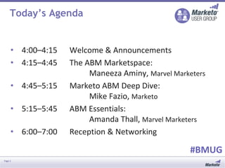 Page 2
Today’s Agenda
• 4:00–4:15 Welcome & Announcements
• 4:15–4:45 The ABM Marketspace:
Maneeza Aminy, Marvel Marketers
• 4:45–5:15 Marketo ABM Deep Dive:
Mike Fazio, Marketo
• 5:15–5:45 ABM Essentials:
Amanda Thall, Marvel Marketers
• 6:00–7:00 Reception & Networking
#BMUG
 