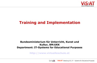 Bundesministerium für Unterricht, Kunst und Kultur, BM:UKK Department: IT-Systems for Educational Purposes http://www.virtuelleschule.at Training and Implementation 