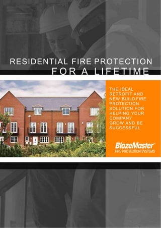 RESIDENTIAL FIRE PROTECTION
F O R A L I F E T I M E
THE IDEAL
RETROFIT AND
NEW BUILD FIRE
PROTECTION
SOLUTION FOR
HELPING YOUR
COMPANY
GROW AND BE
SUCCESSFUL
 