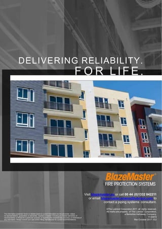 DELIVERING RELIABILITY.
F O R LIFE.
Visit blazemaster.eu or call 00 44 (0)1332 842211
or email blazemaster.emena@lubrizol.com to
contact a piping systems consultant.
The information contained herein is reliable based on current information but the advertiser makes
no representations, guarantees or warranties, express or implied, including any implied warranties of
merchantability or fitness for a particular purpose, or regarding the completeness, accuracy, or timeliness of
any information. Always consult your pipe and/or fitting manufacturer for current recommendations.
©The Lubrizol Corporation 2017, all rights reserved.
All marks are property of The Lubrizol Corporation,
a Berkshire Hathaway Company.
17-93972
Rev October 2017 - EU
 