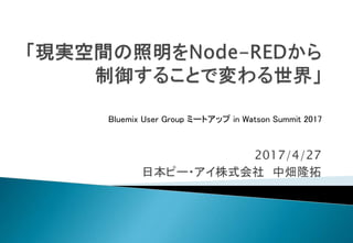 2017/4/27
日本ピー・アイ株式会社 中畑隆拓
Bluemix User Group ミートアップ in Watson Summit 2017
 