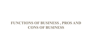 FUNCTIONS OF BUSINESS , PROS AND
CONS OF BUSINESS
 