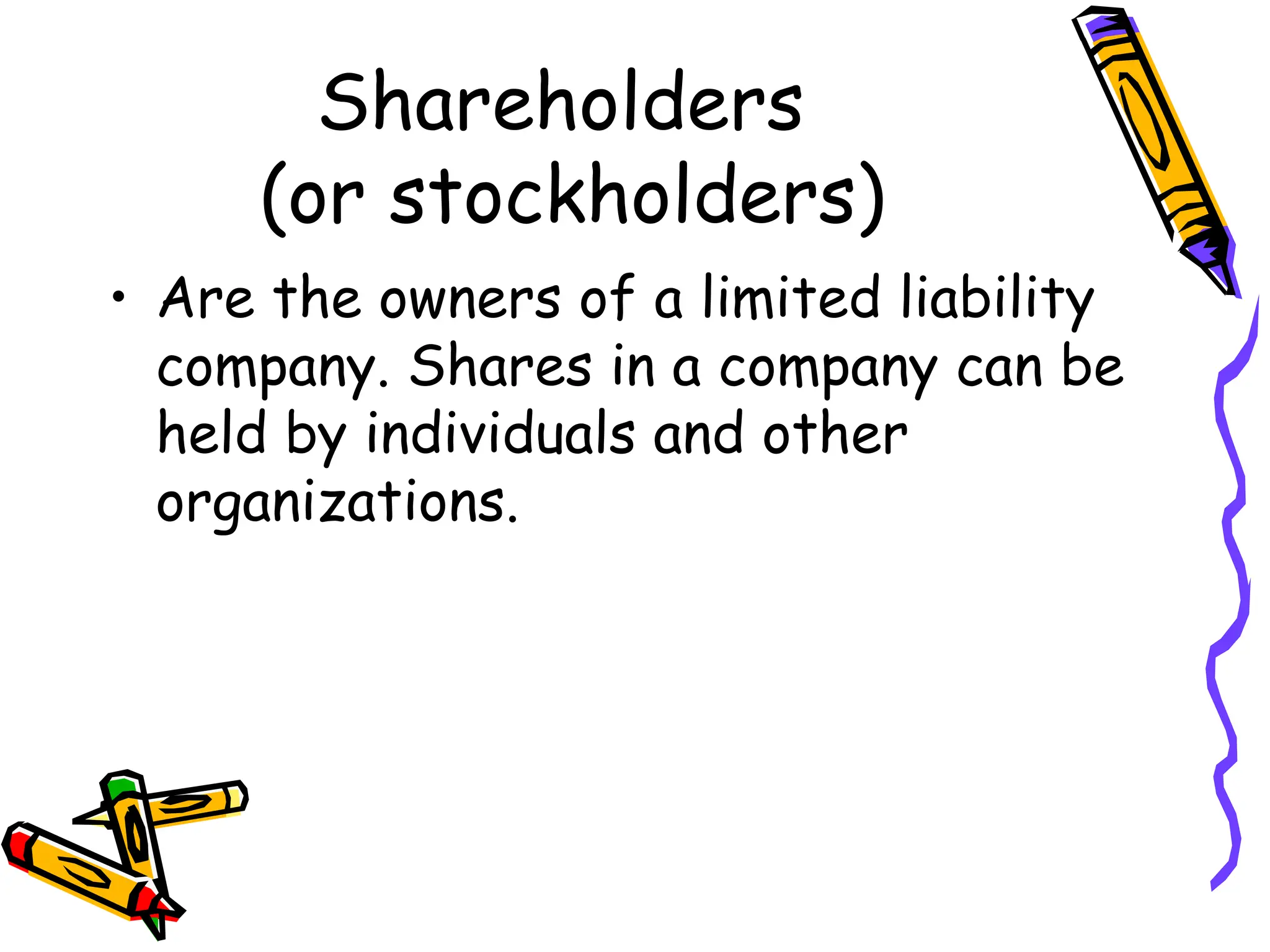 Shareholders
(or stockholders)
• Are the owners of a limited liability
company. Shares in a company can be
held by individuals and other
organizations.
 