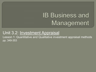 IB Business and Management Unit 3.2: Investment Appraisal Lesson 1: Quantitative and Qualitative investment appraisal methods pp. 349-353 