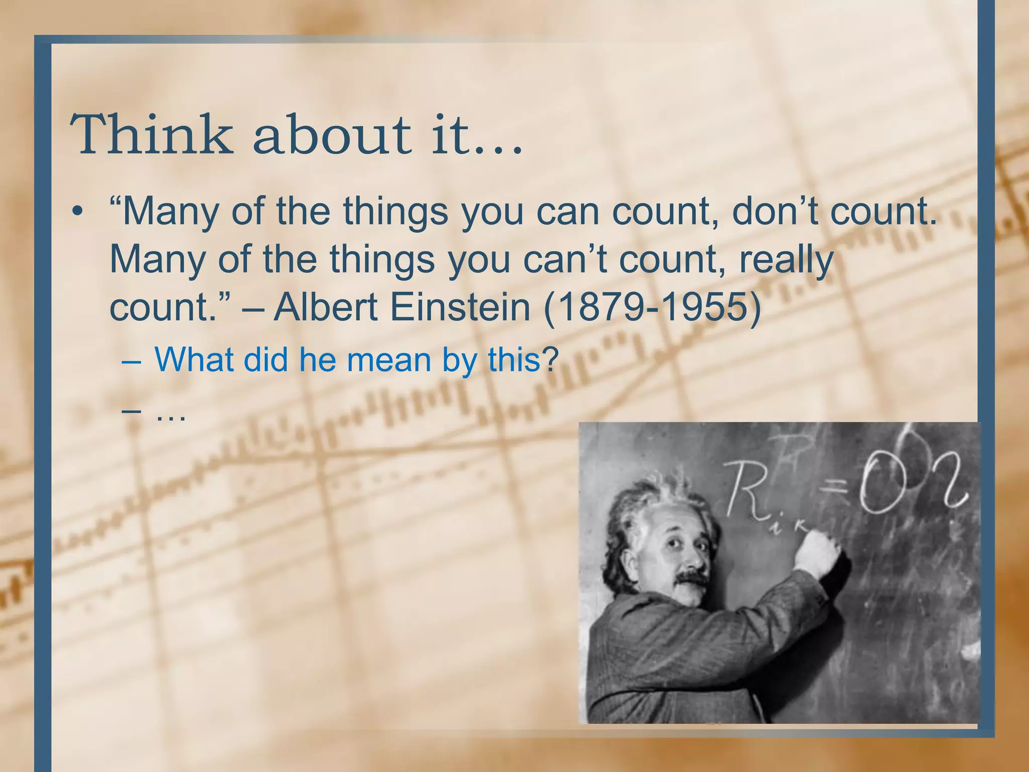 Think about it…“Many of the things you can count, don’t count. Many of the things you can’t count, really count.” – Albert Einstein (1879-1955)What did he mean by this?…