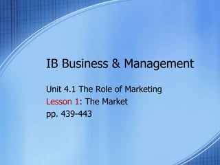 IB Business & Management Unit 4.1 The Role of Marketing Lesson 1: The Market pp. 439-443 