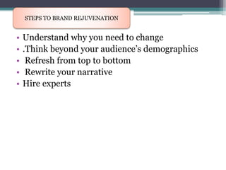 • Understand why you need to change
• .Think beyond your audience’s demographics
• Refresh from top to bottom
• Rewrite your narrative
• Hire experts
STEPS TO BRAND REJUVENATION
 