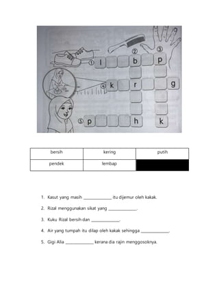 bersih kering putih
pendek lembap
1. Kasut yang masih _______________ itu dijemur oleh kakak.
2. Rizal menggunakan sikat yang _______________.
3. Kuku Rizal bersih dan _______________.
4. Air yang tumpah itu dilap oleh kakak sehingga _______________.
5. Gigi Alia _______________ kerana dia rajin menggosoknya.
 