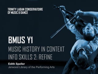 Edith Speller
Jerwood Library of the Performing Arts
BMUS Y1
MUSIC HISTORY IN CONTEXT
INFO SKILLS 2: REFINE
 
