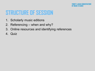 STRUCTURE OF SESSION
1. Scholarly music editions
2. Referencing – when and why?
3. Online resources and identifying references
4. Quiz
 