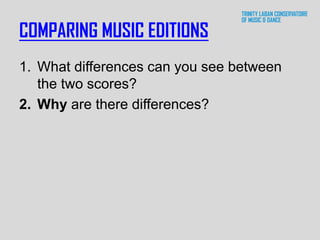 COMPARING MUSIC EDITIONS
1. What differences can you see between
the two scores?
2. Why are there differences?
 