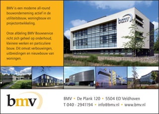 BMV is een moderne all-round
bouwonderneming actief in de
utiliteitsbouw, woningbouw en
projectontwikkeling.

Onze afdeling BMV Bouwservice
richt zich geheel op onderhoud,
kleinere werken en particuliere
bouw. Dit omvat verbouwingen,
uitbreidingen en nieuwbouw van
woningen.




                                  BMV • De Plank 120 • 5504 ED Veldhoven
                                  T 040 - 2941194 • info@bmv.nl • www.bmv.nl
 
