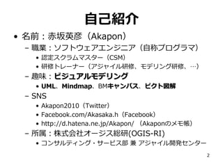 自己紹介
• 名前：赤坂英彦（Akapon）
 – 職業：ソフトウェアエンジニア（自称プログラマ）
   • 認定スクラムマスター（CSM）
   • 研修トレーナー（アジャイル研修、モデリング研修、…）
 – 趣味：ビジュアルモデリング
  ...