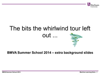 Machine Learning Extra : 1BMVASummer School 2014
The bits the whirlwind tour left
out ...
BMVA Summer School 2014 – extra background slides
 