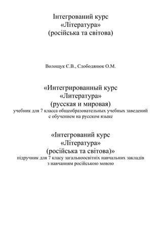 Інтегрований курс
«Література»
(російська та світова)
Волощук Є.В., Слободянюк О.М.
«Интегрированный курс
«Литература»
(русская и мировая)
учебник для 7 класса общеобразовательных учебных заведений
с обучением на русском языке
«Інтегрований курс
«Література»
(російська та світова)»
підручник для 7 класу загальноосвітніх навчальних закладів
з навчанням російською мовою
 