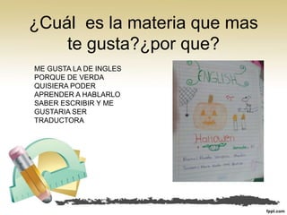 ¿Cuál es la materia que mas
te gusta?¿por que?
ME GUSTA LA DE INGLES
PORQUE DE VERDA
QUISIERA PODER
APRENDER A HABLARLO
SABER ESCRIBIR Y ME
GUSTARIA SER
TRADUCTORA
 
