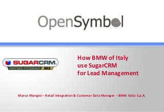 How BMW of Italy
use SugarCRM
for Lead Management
Marco Mangini – Retail Integration & Customer Data Manager – BMW Italia S.p.A.
 