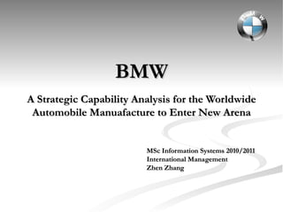 BMW A Strategic Capability Analysis for the Worldwide Automobile Manuafacture to Enter New Arena MSc Information Systems 2010/2011  International Management  Zhen Zhang 