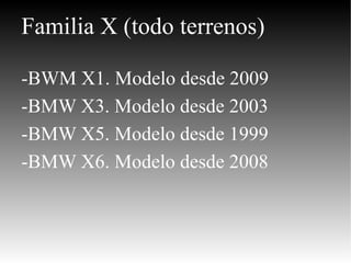 Familia X (todo terrenos) -BWM X1. Modelo desde 2009  -BMW X3. Modelo desde 2003  -BMW X5. Modelo desde 1999 -BMW X6. Modelo desde 2008 