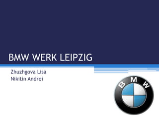 BMW WERK LEIPZIG
Zhuzhgova Lisa
Nikitin Andrei
 