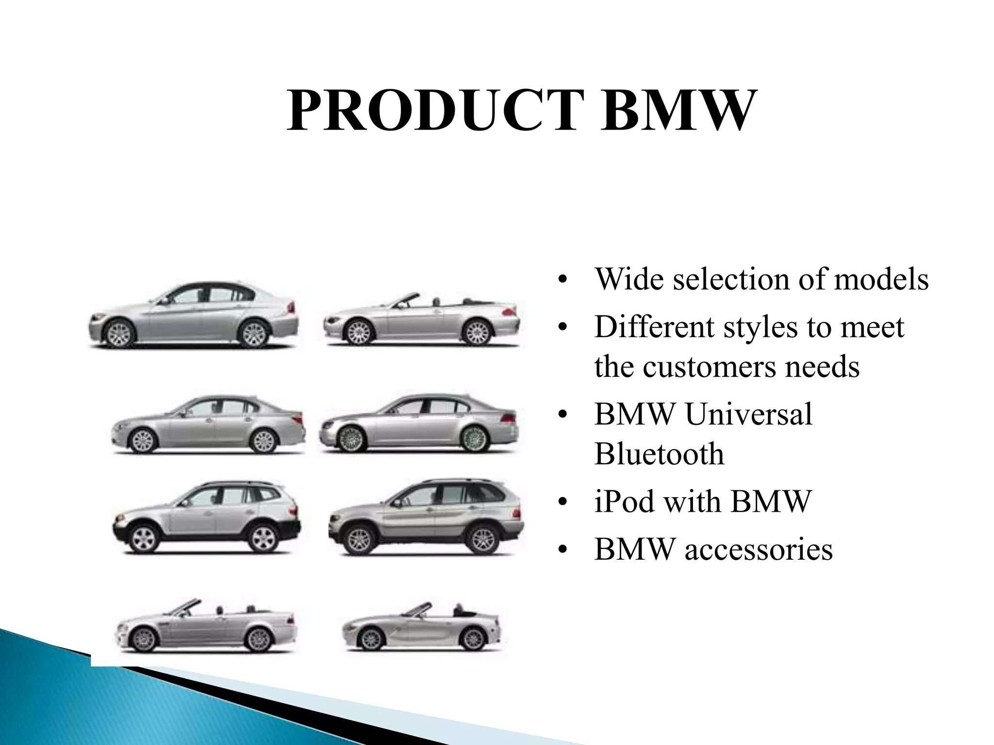 PRODUCT BMW

      • Wide selection of models
      • Different styles to meet
        the customers needs
      • BMW Universal
        Bluetooth
      • iPod with BMW
      • BMW accessories
 
