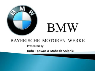 BMW
BAYERISCHE MOTOREN WERKE
     Presented By:
     Indu Tanwar & Mahesh Solanki
 