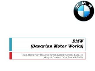 BMW
       (Bavarian Motor Works)
Nitin Rathi,Vijay Mor,Injo Navish,Komal,Vignesh ,Sandeep
                     Gunjan,Gautam Deka,Saurabh Malik
 