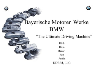 Bayerische Motoren Werke
          BMW
    “The Ultimate Driving Machine”
                Dinh
                Dino
                Rezar
                 Rob
                Jamie
             DDRRJ, LLC
 