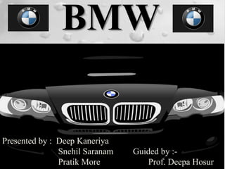 BMW 
Presented by : Deep Kaneriya 
Snehil Saranam Guided by :- 
Pratik More Prof. Deepa Hosur 
 