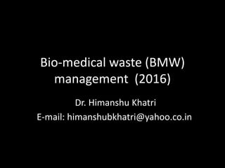 Bio-medical waste (BMW)
management (2016)
Dr. Himanshu Khatri
E-mail: himanshubkhatri@yahoo.co.in
 