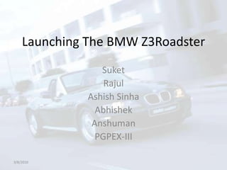 Launching The BMW Z3Roadster Suket Rajul AshishSinha Abhishek Anshuman PGPEX-III  3/8/2010 