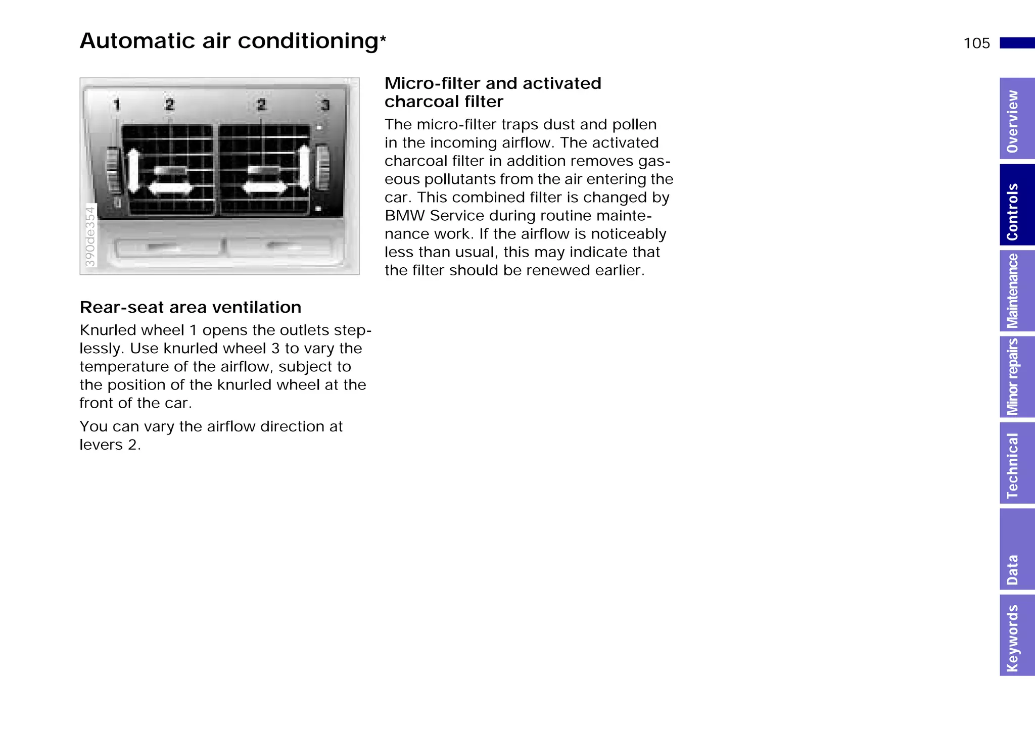 105n
MinorrepairsKeywordsOverviewControlsMaintenanceTechnicalData
Automatic air conditioning*
Rear-seat area ventilation
Knurled wheel 1 opens the outlets step-
lessly. Use knurled wheel 3 to vary the
temperature of the airflow, subject to
the position of the knurled wheel at the
front of the car.
You can vary the airflow direction at
levers 2.
390de354
Micro-filter and activated
charcoal filter
The micro-filter traps dust and pollen
in the incoming airflow. The activated
charcoal filter in addition removes gas-
eous pollutants from the air entering the
car. This combined filter is changed by
BMW Service during routine mainte-
nance work. If the airflow is noticeably
less than usual, this may indicate that
the filter should be renewed earlier.
Online Edition for Part-No. 01 41 9 791 301 - © 01/99 BMW AG
 