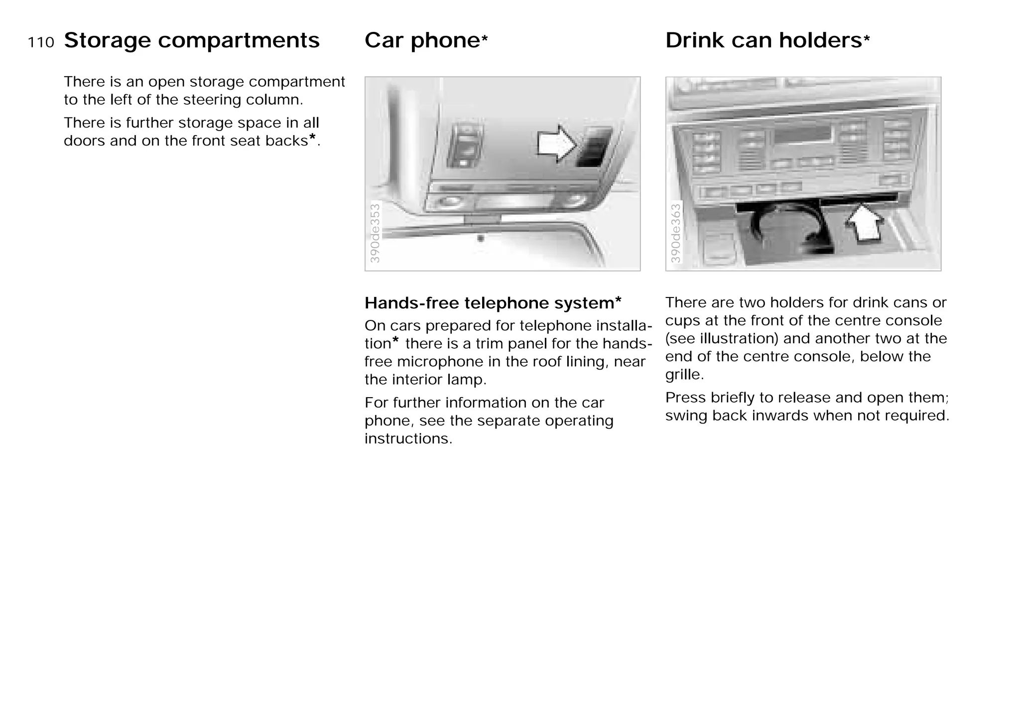 110nStorage compartments Car phone* Drink can holders*
There is an open storage compartment
to the left of the steering column.
There is further storage space in all
doors and on the front seat backs*.
Hands-free telephone system*
On cars prepared for telephone installa-
tion* there is a trim panel for the hands-
free microphone in the roof lining, near
the interior lamp.
For further information on the car
phone, see the separate operating
instructions.390de353
There are two holders for drink cans or
cups at the front of the centre console
(see illustration) and another two at the
end of the centre console, below the
grille.
Press briefly to release and open them;
swing back inwards when not required.
390de363
Online Edition for Part-No. 01 41 9 791 301 - © 01/99 BMW AG
 